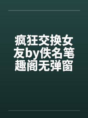 疯狂交换女友by佚名笔趣阁无弹窗